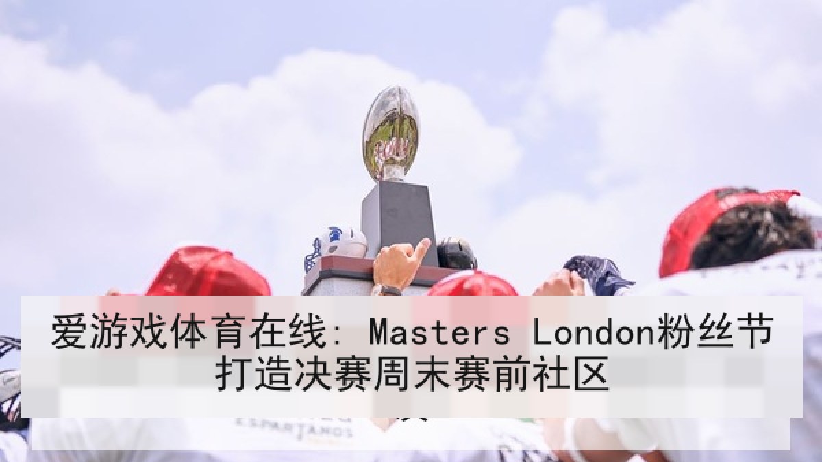 爱游戏体育在线: Masters London粉丝节打造决赛周末赛前社区