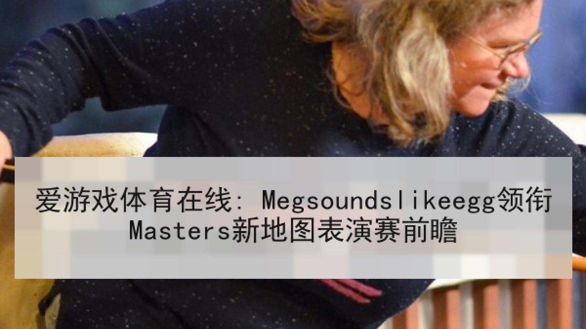 爱游戏体育在线: Megsoundslikeegg领衔Masters新地图表演赛前瞻