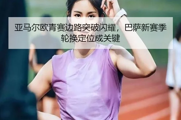 亚马尔欧青赛边路突破闪耀，巴萨新赛季轮换定位成关键