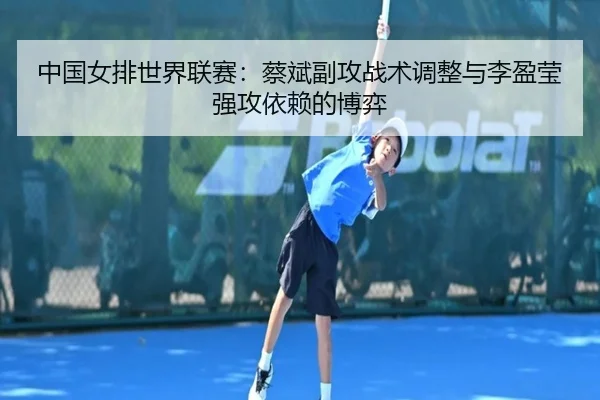 中国女排世界联赛：蔡斌副攻战术调整与李盈莹强攻依赖的博弈