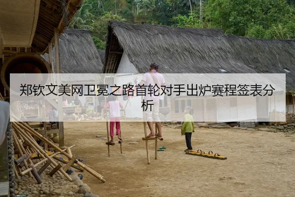 郑钦文美网卫冕之路首轮对手出炉赛程签表分析