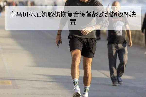 皇马贝林厄姆膝伤恢复合练备战欧洲超级杯决赛