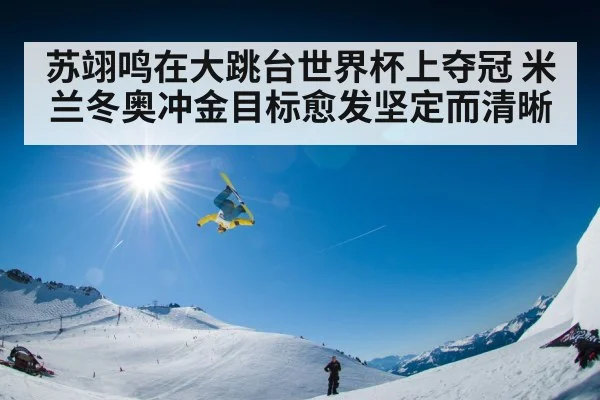 苏翊鸣在大跳台世界杯上夺冠 米兰冬奥冲金目标愈发坚定而清晰