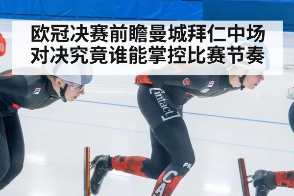 欧冠决赛前瞻曼城拜仁中场对决究竟谁能掌控比赛节奏