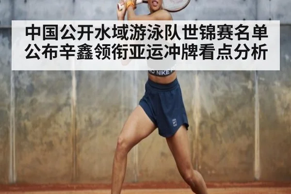 中国公开水域游泳队世锦赛名单公布辛鑫领衔亚运冲牌看点分析