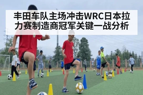 丰田车队主场冲击WRC日本拉力赛制造商冠军关键一战分析