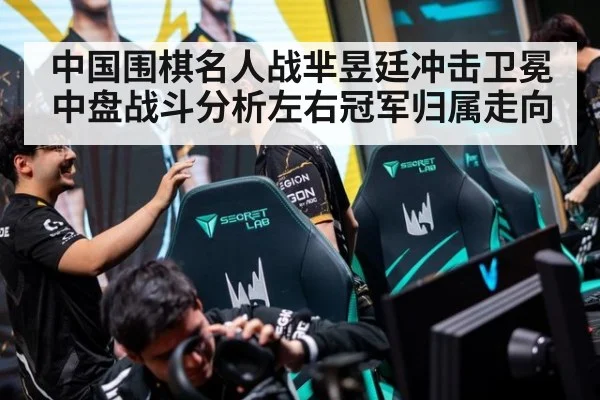 中国围棋名人战芈昱廷冲击卫冕 中盘战斗分析左右冠军归属走向